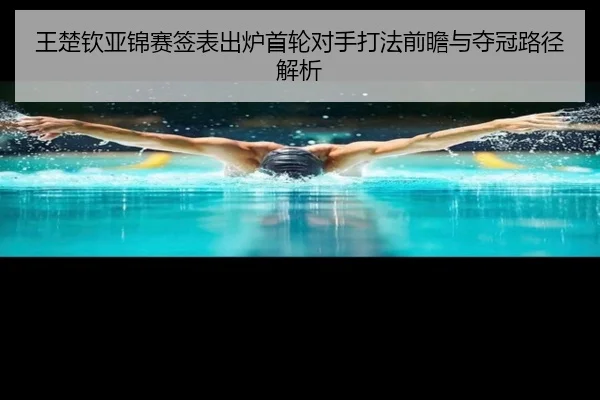 王楚钦亚锦赛签表出炉首轮对手打法前瞻与夺冠路径解析